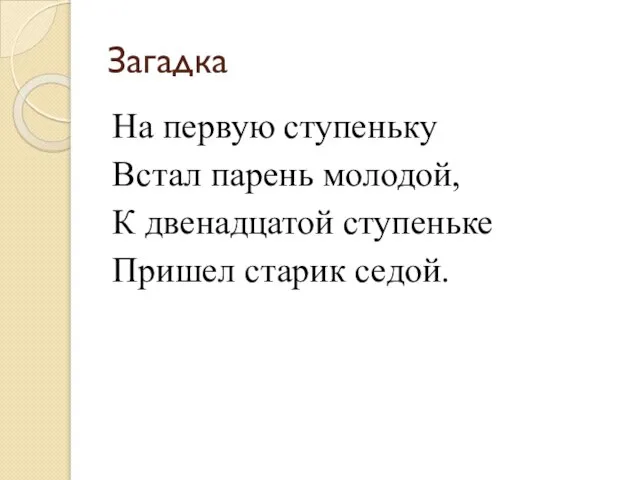 Загадка На первую ступеньку Встал парень молодой, К двенадцатой ступеньке Пришел старик седой.