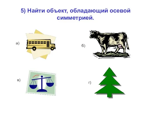 5) Найти объект, обладающий осевой симметрией. а) б) в) г)