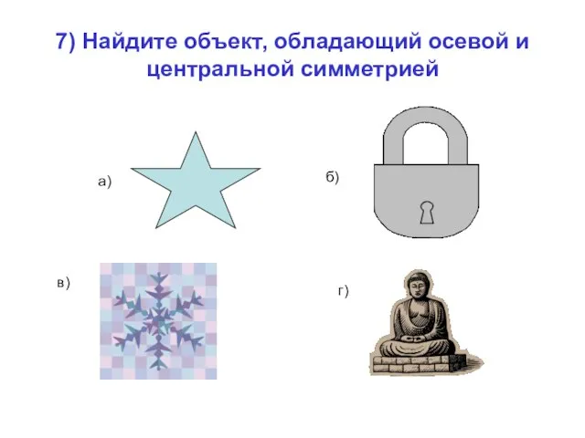 7) Найдите объект, обладающий осевой и центральной симметрией а) б) в) г)