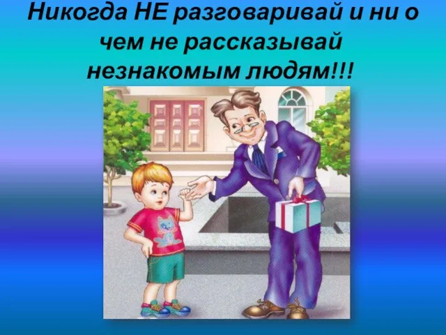 Никогда НЕ разговаривай и ни о чем не рассказывай незнакомым людям!!!