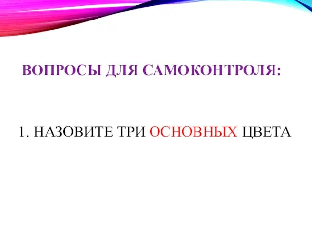 1. НАЗОВИТЕ ТРИ ОСНОВНЫХ ЦВЕТА ВОПРОСЫ ДЛЯ САМОКОНТРОЛЯ: