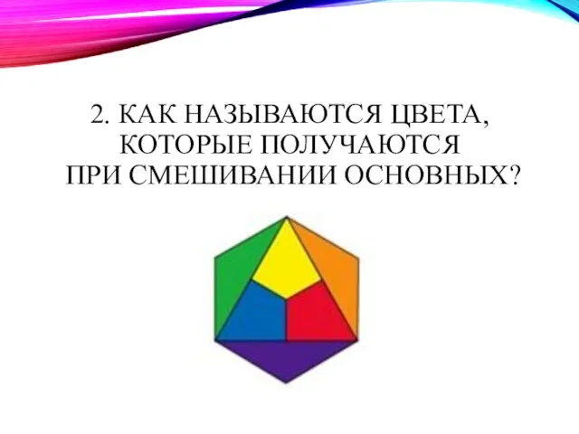 2. КАК НАЗЫВАЮТСЯ ЦВЕТА, КОТОРЫЕ ПОЛУЧАЮТСЯ ПРИ СМЕШИВАНИИ ОСНОВНЫХ?