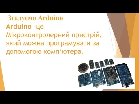 Згадуємо Arduino Arduino –це Мікроконтролерний пристрій, який можна програмувати за допомогою комп’ютера.
