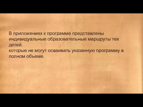 В приложениях к программе представлены индивидуальные образовательные маршруты тех детей, которые не