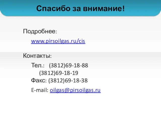 Подробнее: www.pirsoilgas.ru/cis Контакты: Тел.: (3812)69-18-88 (3812)69-18-19 Факс: (3812)69-18-38 E-mail: oilgas@pirsoilgas.ru Спасибо за внимание!