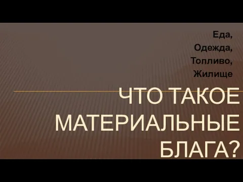 Еда, Одежда, Топливо, Жилище ЧТО ТАКОЕ МАТЕРИАЛЬНЫЕ БЛАГА?