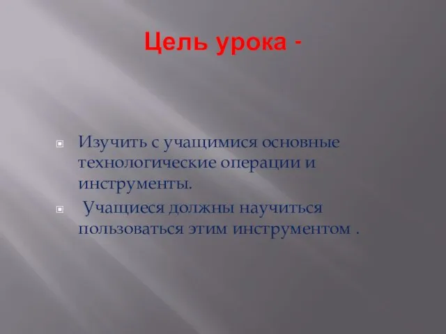 Цель урока - Изучить с учащимися основные технологические операции и инструменты. Учащиеся