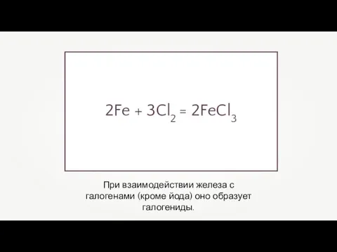 При взаимодействии железа с галогенами (кроме йода) оно образует галогениды. 2Fe + 3Cl2 = 2FeCl3