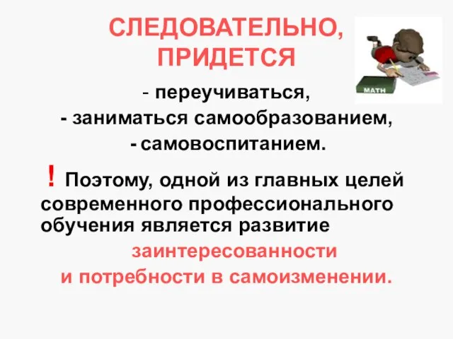 СЛЕДОВАТЕЛЬНО, ПРИДЕТСЯ - переучиваться, - заниматься самообразованием, самовоспитанием. ! Поэтому, одной из