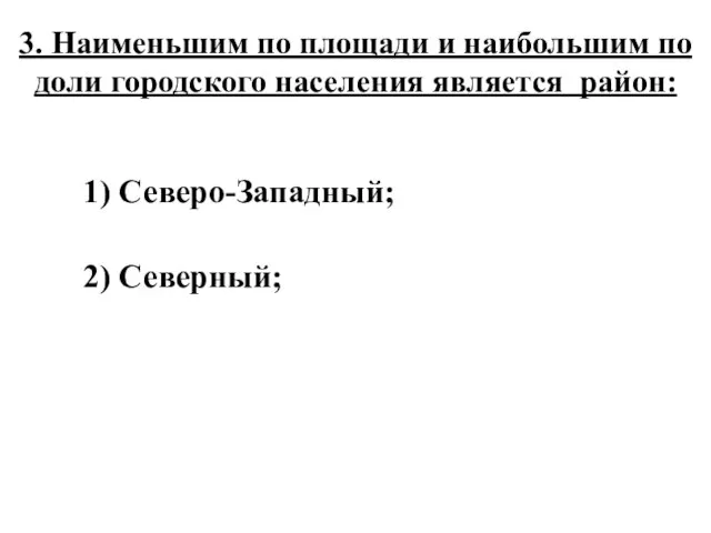 3. Наименьшим по площади и наибольшим по доли городского населения является район: 1) Северо-Западный; 2) Северный;