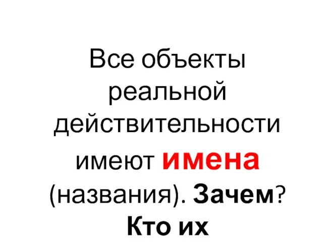 Все объекты реальной действительности имеют имена (названия). Зачем? Кто их придумывает?