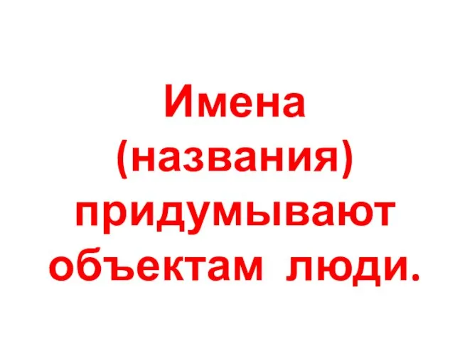 Имена (названия) придумывают объектам люди.