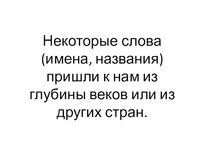 Некоторые слова (имена, названия) пришли к нам из глубины веков или из других стран.