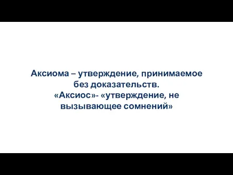 Аксиома – утверждение, принимаемое без доказательств. «Аксиос»- «утверждение, не вызывающее сомнений»