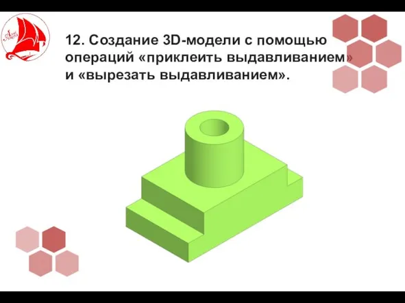 12. Создание 3D-модели с помощью операций «приклеить выдавливанием» и «вырезать выдавливанием».