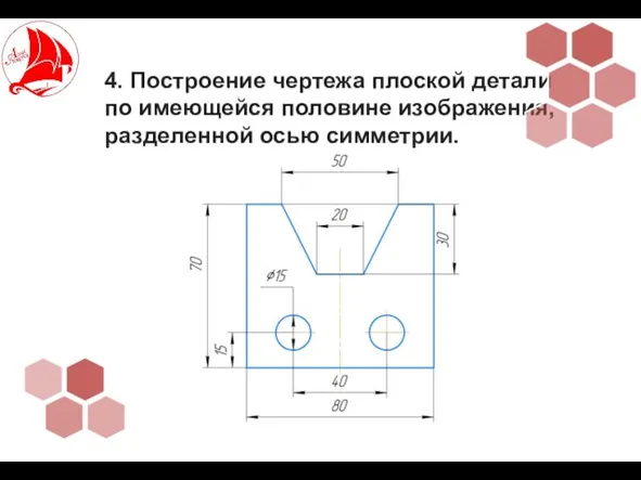 4. Построение чертежа плоской детали по имеющейся половине изображения, разделенной осью симметрии.