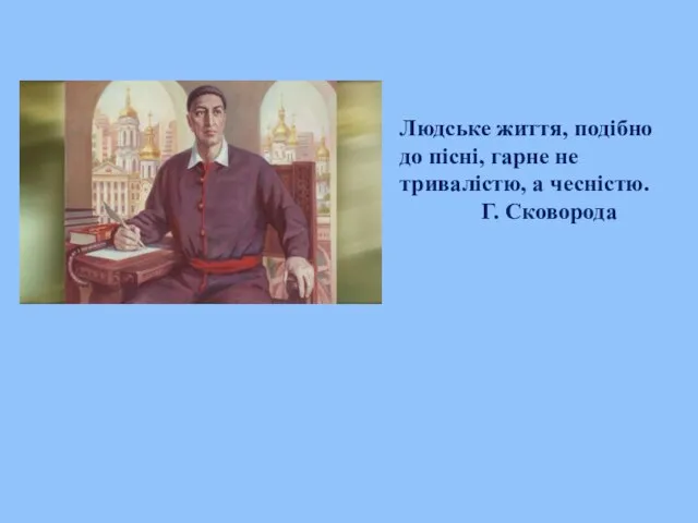 Людське життя, подібно до пісні, гарне не тривалістю, а чесністю. Г. Сковорода