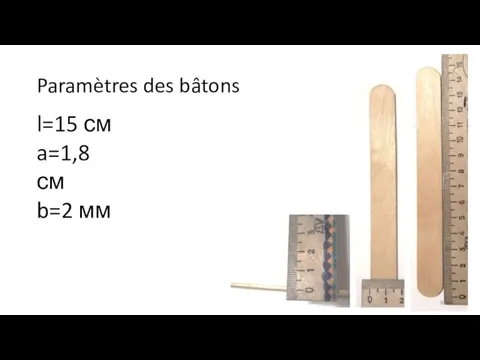 Paramètres des bâtons l=15 см a=1,8 см b=2 мм