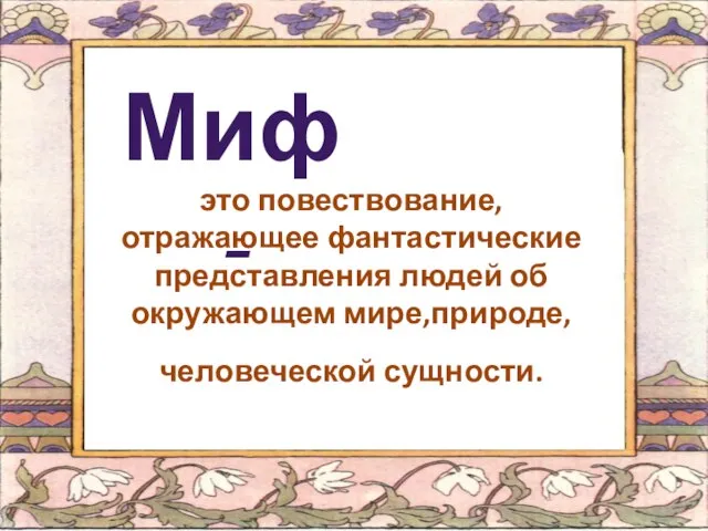 Миф - это повествование, отражающее фантастические представления людей об окружающем мире,природе, человеческой сущности.