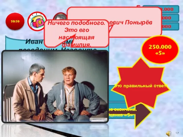 50:50 1.000.000 500.000 250.000 «5» Иван Бездомный - псевдоним. Назовите настоящую фамилию