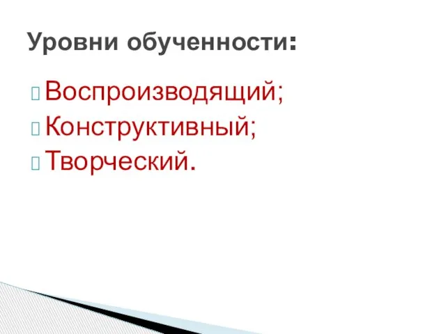 Воспроизводящий; Конструктивный; Творческий. Уровни обученности: