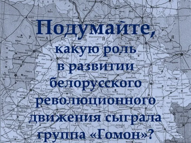 Подумайте, какую роль в развитии белорусского революционного движения сыграла группа «Гомон»?