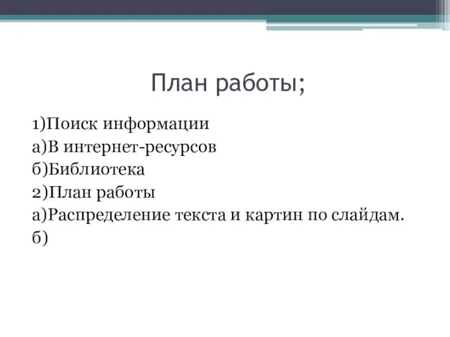 План работы; 1)Поиск информации а)В интернет-ресурсов б)Библиотека 2)План работы а)Распределение текста и картин по слайдам. б)