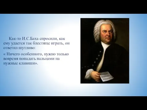 Как-то И.С.Баха спросили, как ему удается так блестяще играть, он ответил шутливо: