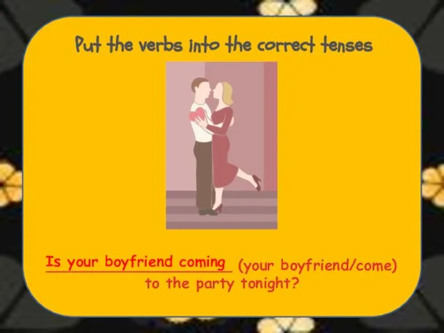 Put the verbs into the correct tenses ____________________ (your boyfriend/come) to the