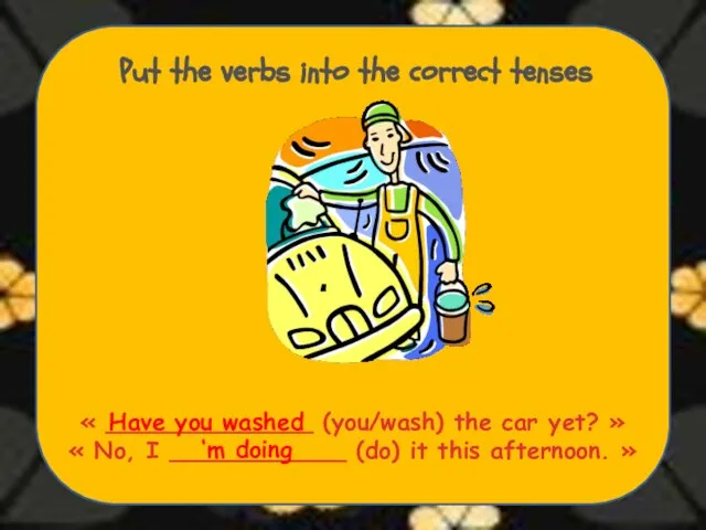 Put the verbs into the correct tenses « ______________ (you/wash) the car