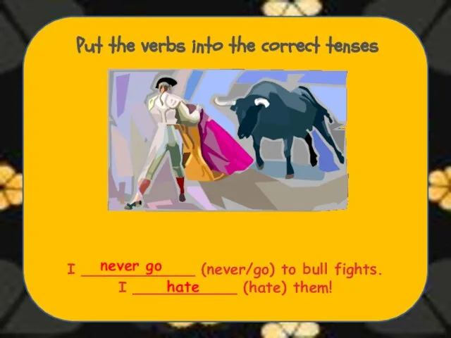 Put the verbs into the correct tenses I ____________ (never/go) to bull