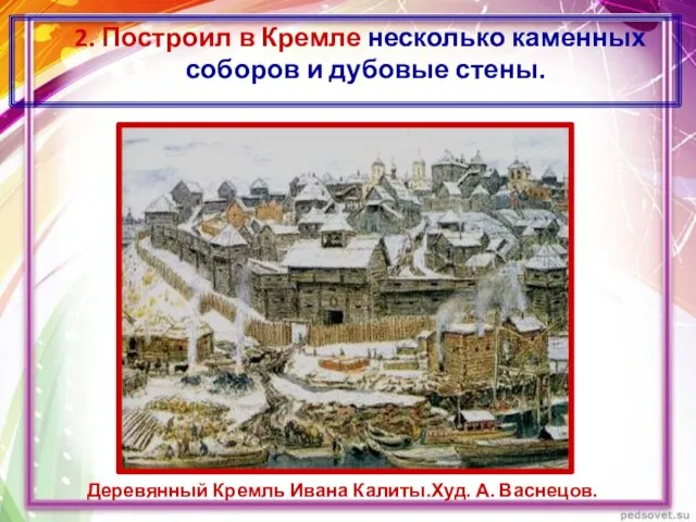 2. Построил в Кремле несколько каменных соборов и дубовые стены. Деревянный Кремль Ивана Калиты.Худ. А. Васнецов.