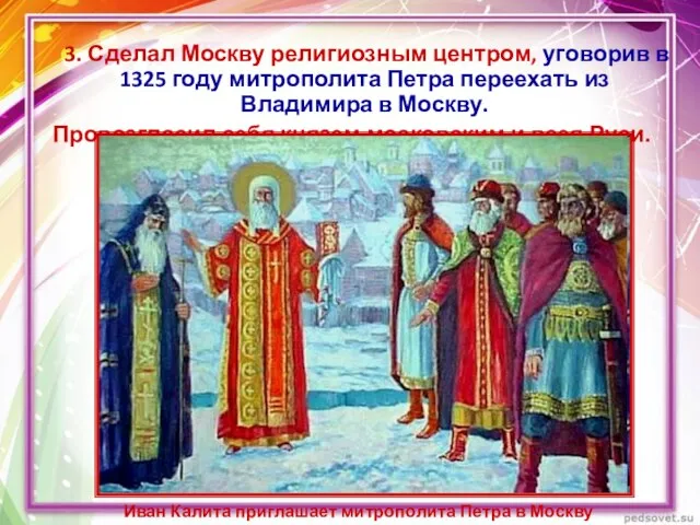 3. Сделал Москву религиозным центром, уговорив в 1325 году митрополита Петра переехать