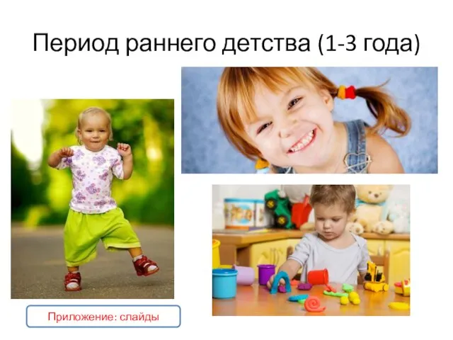 Период раннего детства (1-3 года) Приложение: слайды