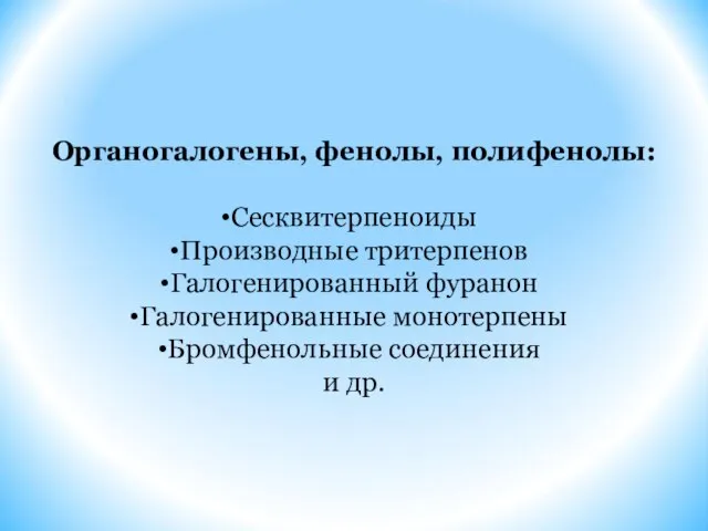 Органогалогены, фенолы, полифенолы: Сесквитерпеноиды Производные тритерпенов Галогенированный фуранон Галогенированные монотерпены Бромфенольные соединения и др.