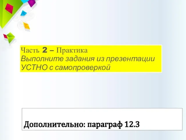 Часть 2 – Практика Выполните задания из презентации УСТНО с самопроверкой Дополнительно: параграф 12.3