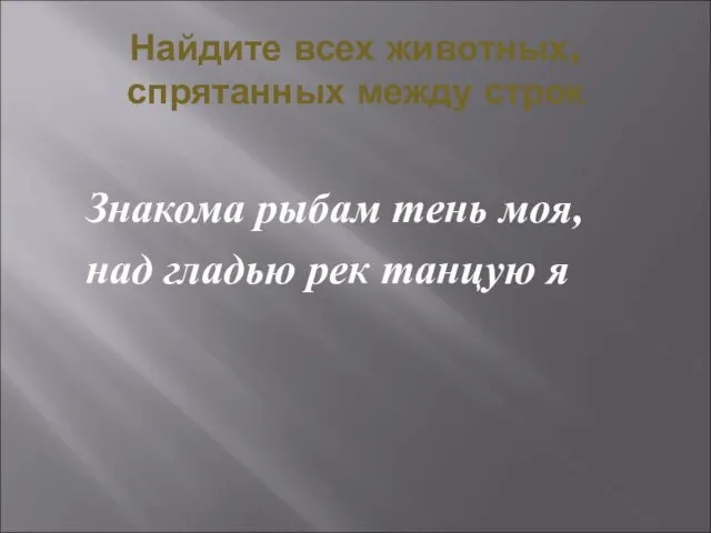 Найдите всех животных, спрятанных между строк Знакома рыбам тень моя, над гладью рек танцую я