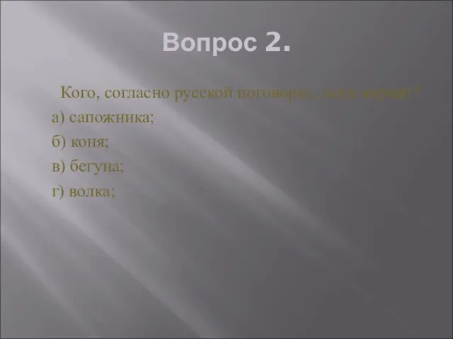 Вопрос 2. Кого, согласно русской поговорке, ноги кормят? а) сапожника; б) коня; в) бегуна; г) волка;