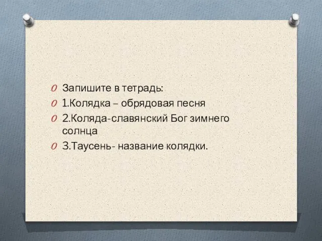 Запишите в тетрадь: 1.Колядка – обрядовая песня 2.Коляда-славянский Бог зимнего солнца 3.Таусень- название колядки.