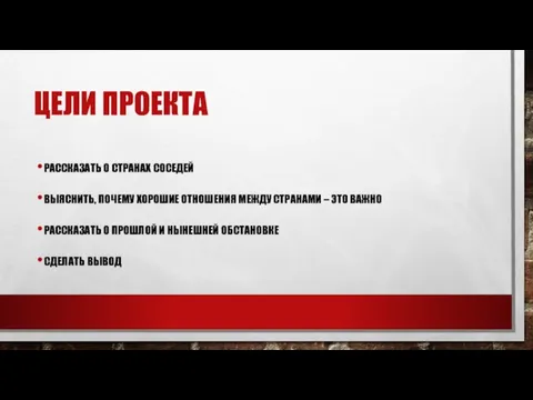 ЦЕЛИ ПРОЕКТА РАССКАЗАТЬ О СТРАНАХ СОСЕДЕЙ ВЫЯСНИТЬ, ПОЧЕМУ ХОРОШИЕ ОТНОШЕНИЯ МЕЖДУ СТРАНАМИ