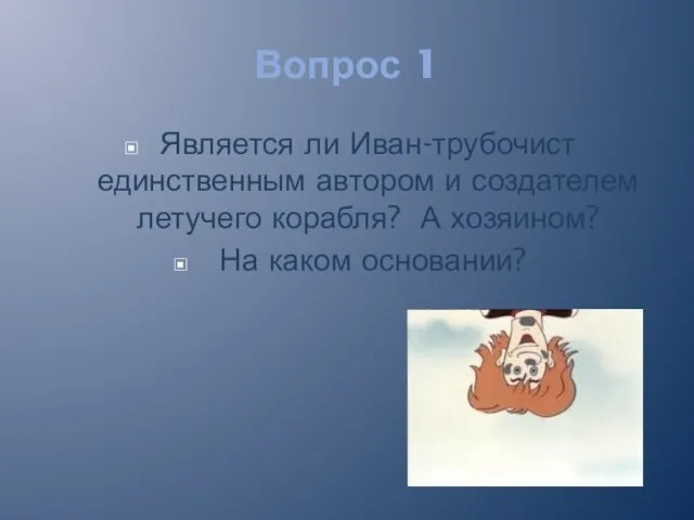 Вопрос 1 Является ли Иван-трубочист единственным автором и создателем летучего корабля? А хозяином? На каком основании?