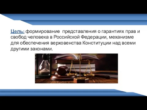 Цель: формирование представления о гарантиях прав и свобод человека в Российской Федерации,