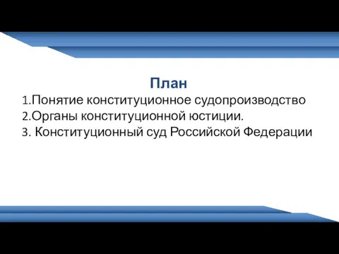 План 1.Понятие конституционное судопроизводство 2.Органы конституционной юстиции. 3. Конституционный суд Российской Федерации