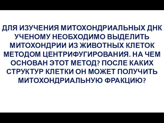 ДЛЯ ИЗУЧЕНИЯ МИТОХОНДРИАЛЬНЫХ ДНК УЧЕНОМУ НЕОБХОДИМО ВЫДЕЛИТЬ МИТОХОНДРИИ ИЗ ЖИВОТНЫХ КЛЕТОК МЕТОДОМ