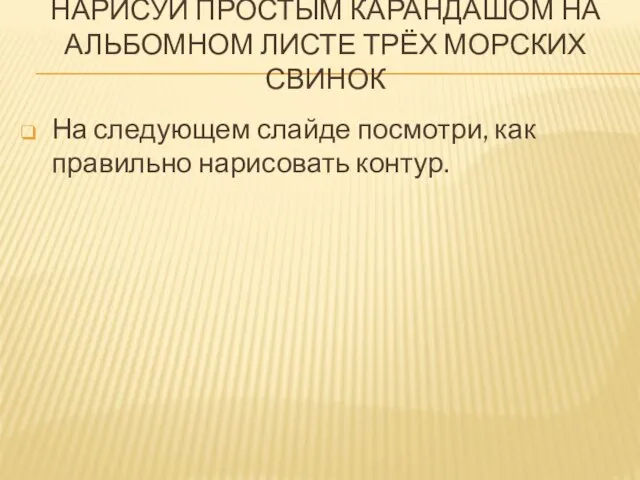 НАРИСУЙ ПРОСТЫМ КАРАНДАШОМ НА АЛЬБОМНОМ ЛИСТЕ ТРЁХ МОРСКИХ СВИНОК На следующем слайде