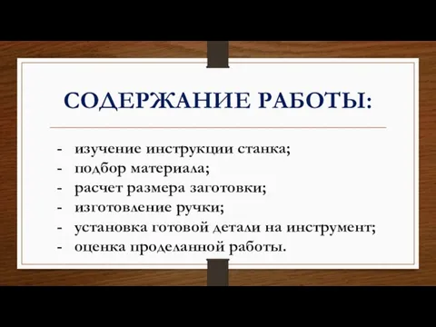 СОДЕРЖАНИЕ РАБОТЫ: изучение инструкции станка; подбор материала; расчет размера заготовки; изготовление ручки;