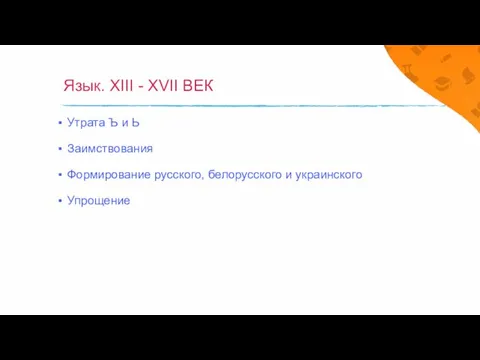 Язык. XIII - XVII ВЕК Утрата Ъ и Ь Заимствования Формирование русского, белорусского и украинского Упрощение