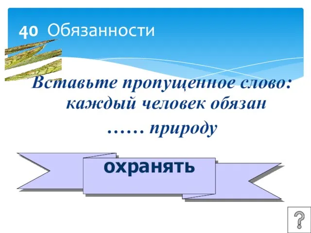 40 Обязанности Вставьте пропущенное слово: каждый человек обязан …… природу охранять