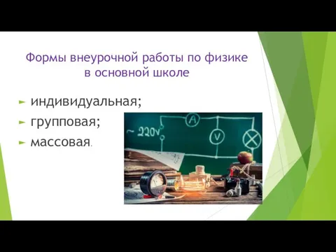 Формы внеурочной работы по физике в основной школе индивидуальная; групповая; массовая.