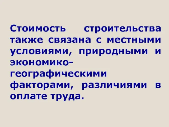 Стоимость строительства также связана с местными условиями, природными и экономико-географическими факторами, различиями в оплате труда.